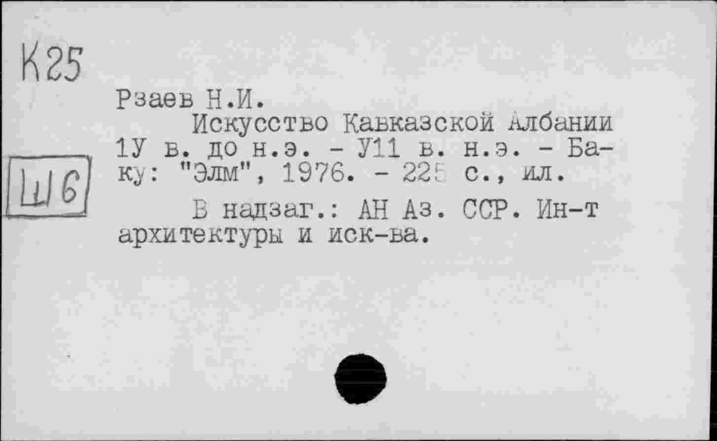 ﻿Рзаев Н.И.
Искусство Кавказской Албании 1У в. до н.э. - У11 в. н.э. - Ба-ку: "Элм", 1976. - 225 с., ил.
Б надзаг.: АН Аз. ССР. Ин-т архитектуры и иск-ва.